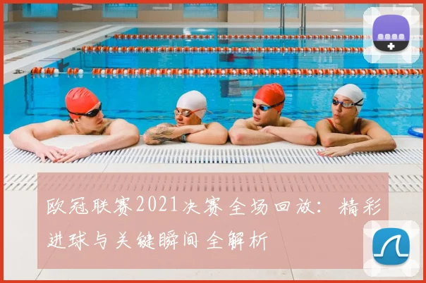 欧冠联赛2021决赛全场回放：精彩进球与关键瞬间全解析