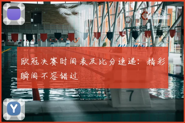 欧冠决赛时间表及比分速递：精彩瞬间不容错过
