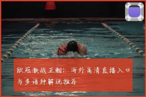 欧冠激战正酣：海外高清直播入口与多语种解说推荐