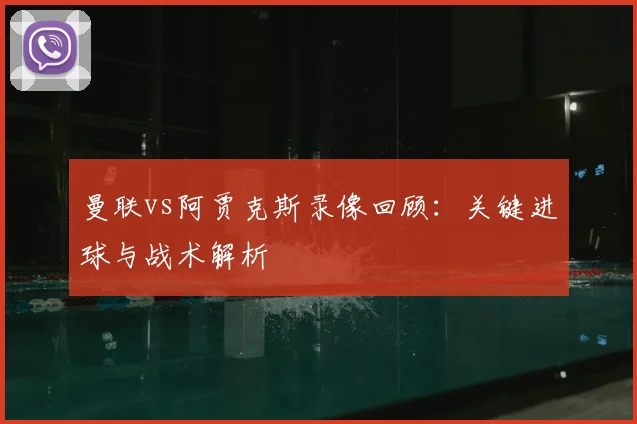 曼联vs阿贾克斯录像回顾：关键进球与战术解析
