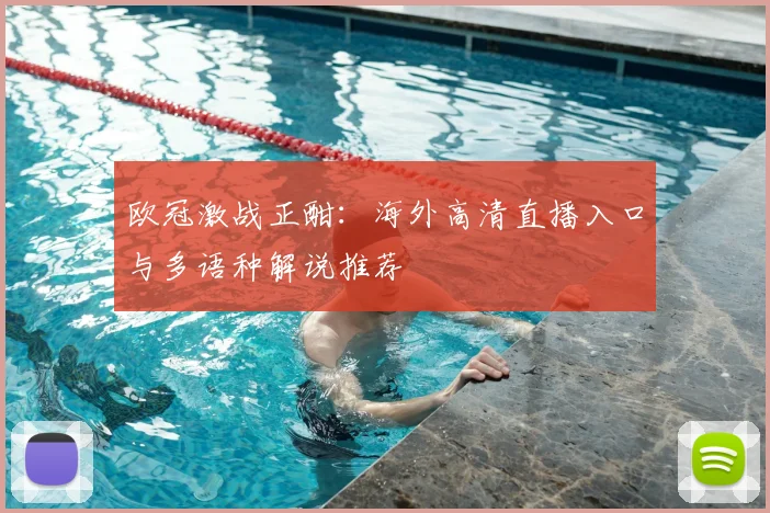 欧冠激战正酣：海外高清直播入口与多语种解说推荐