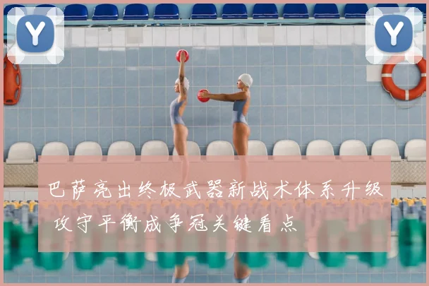 巴萨亮出终极武器新战术体系升级 攻守平衡成争冠关键看点