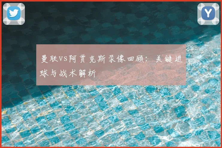 曼联vs阿贾克斯录像回顾：关键进球与战术解析