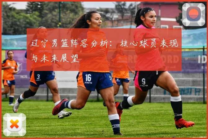 辽宁男篮阵容分析:核心球员表现与未来展望