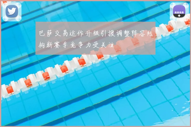 巴萨交易运作升级引援调整阵容结构新赛季竞争力受关注