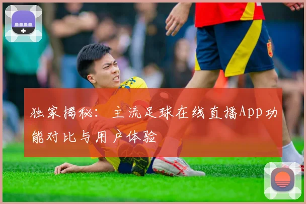 独家揭秘：主流足球在线直播App功能对比与用户体验