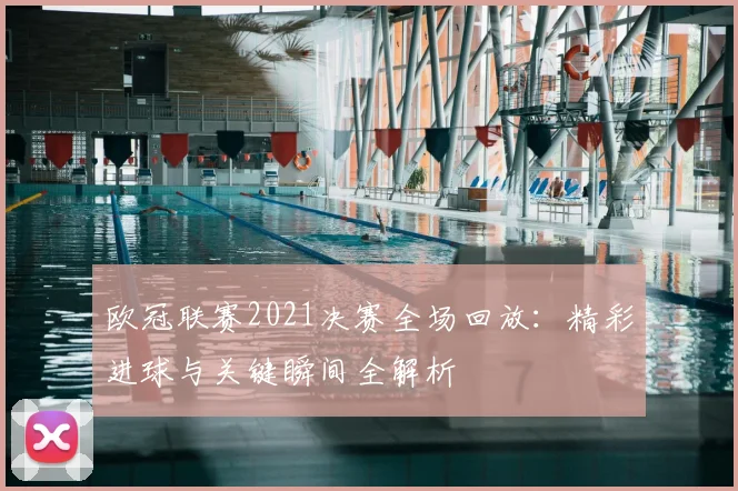 欧冠联赛2021决赛全场回放：精彩进球与关键瞬间全解析