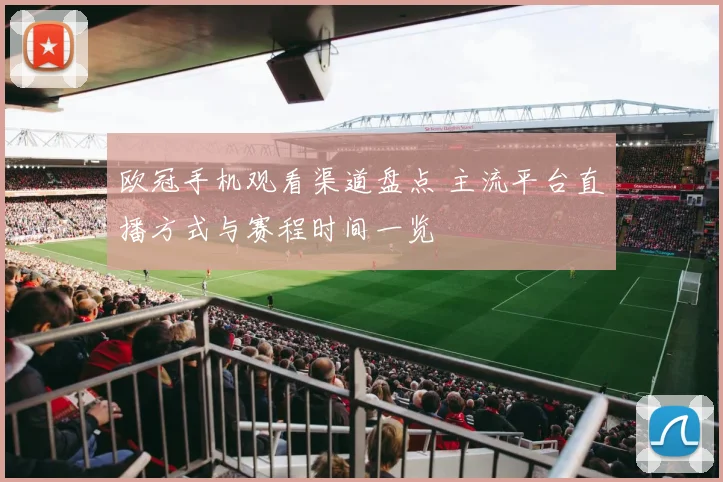 欧冠手机观看渠道盘点 主流平台直播方式与赛程时间一览