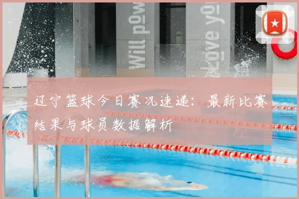 辽宁篮球今日赛况速递:最新比赛结果与球员数据解析