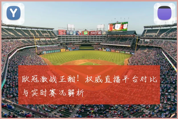 欧冠激战正酣！权威直播平台对比与实时赛况解析