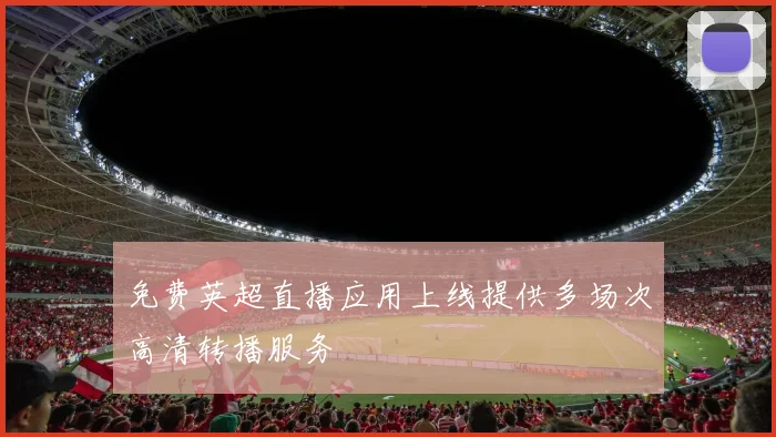 免费英超直播应用上线提供多场次高清转播服务