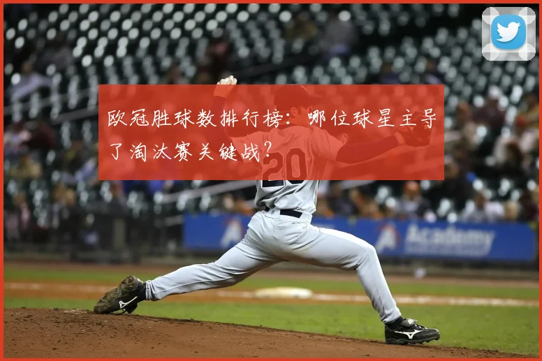 欧冠胜球数排行榜:哪位球星主导了淘汰赛关键战?