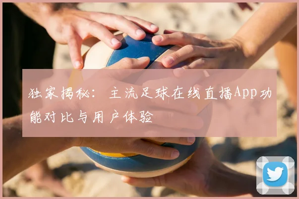 独家揭秘：主流足球在线直播App功能对比与用户体验