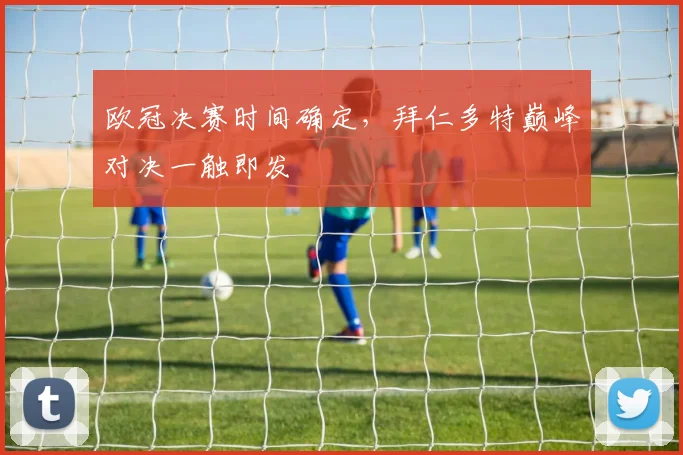 欧冠决赛时间确定，拜仁多特巅峰对决一触即发