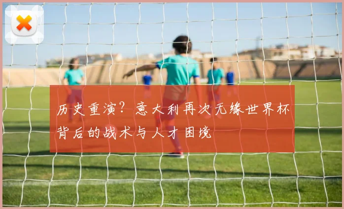 历史重演？意大利再次无缘世界杯背后的战术与人才困境