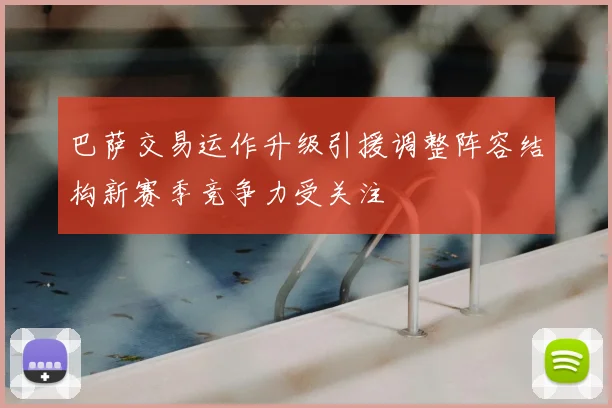 巴萨交易运作升级引援调整阵容结构新赛季竞争力受关注