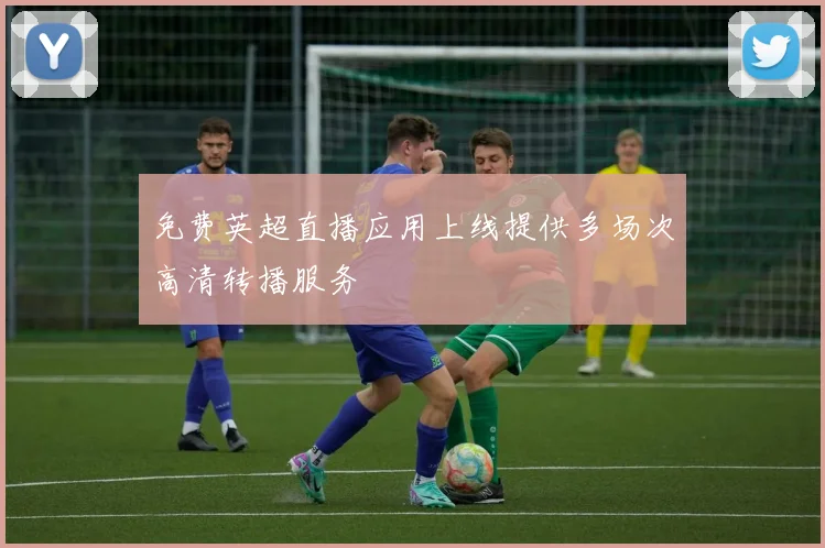 免费英超直播应用上线提供多场次高清转播服务